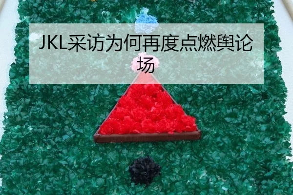 JKL采访为何再度点燃舆论场