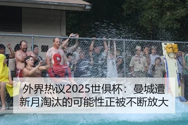 外界热议2025世俱杯：曼城遭新月淘汰的可能性正被不断放大