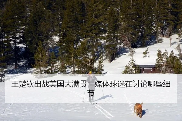 王楚钦出战美国大满贯：媒体球迷在讨论哪些细节